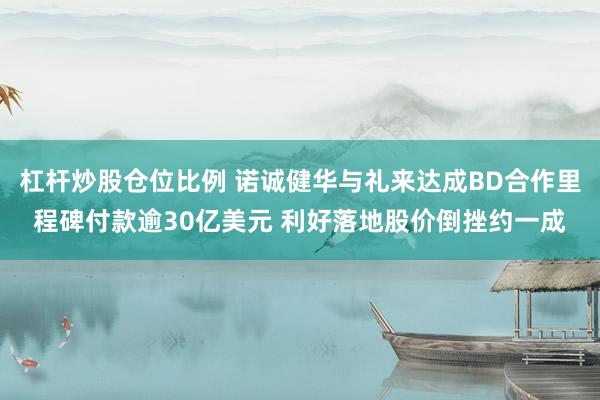 杠杆炒股仓位比例 诺诚健华与礼来达成BD合作里程碑付款逾30亿美元 利好落地股价倒挫约一成