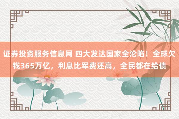证券投资服务信息网 四大发达国家全沦陷！全球欠钱365万亿，利息比军费还高，全民都在给债