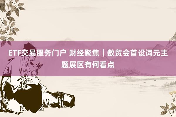 ETF交易服务门户 财经聚焦｜数贸会首设词元主题展区有何看点