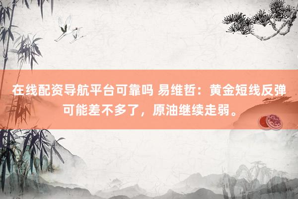 在线配资导航平台可靠吗 易维哲：黄金短线反弹可能差不多了，原油继续走弱。