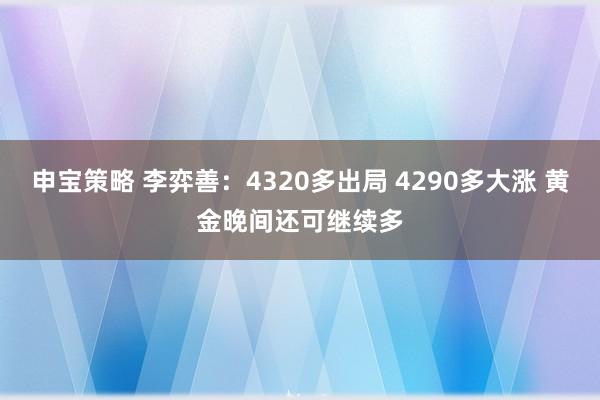 申宝策略 李弈善：4320多出局 4290多大涨 黄金晚间还可继续多