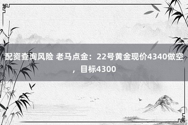 配资查询风险 老马点金：22号黄金现价4340做空，目标4300