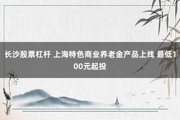 长沙股票杠杆 上海特色商业养老金产品上线 最低100元起投
