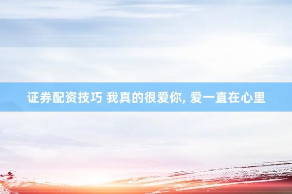 证券配资技巧 我真的很爱你, 爱一直在心里