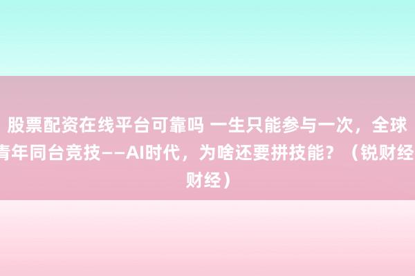 股票配资在线平台可靠吗 一生只能参与一次,全球青年同台竞技——AI时代,为啥还要拼技能?(锐财经)