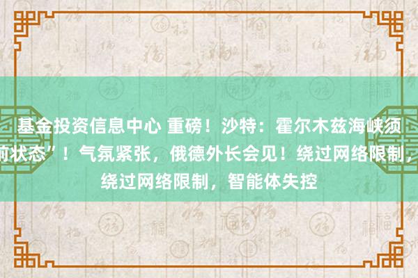 基金投资信息中心 重磅!沙特:霍尔木兹海峡须恢复至“战前状态”!气氛紧张,俄德外长会见!绕过网络限制,智能体失控