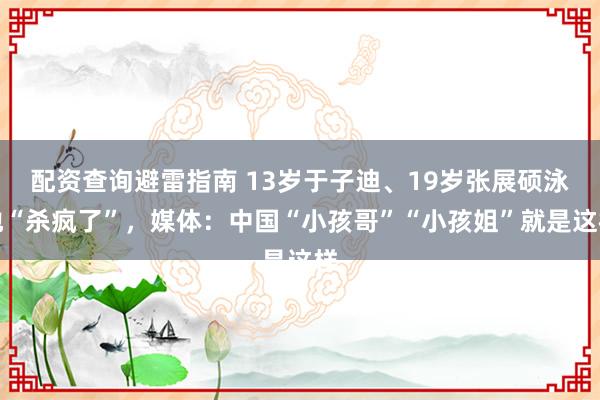 配资查询避雷指南 13岁于子迪、19岁张展硕泳池“杀疯了”，媒体：中国“小孩哥”“小孩姐”就是这样