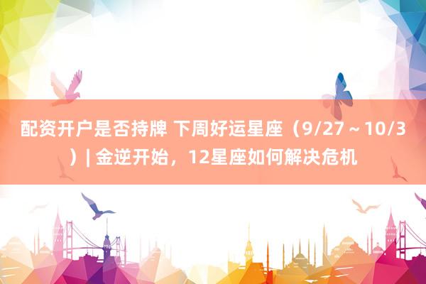 配资开户是否持牌 下周好运星座（9/27～10/3）| 金逆开始，12星座如何解决危机