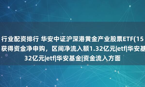 行业配资排行 华安中证沪深港黄金产业股票ETF(159321)已连续5日获得资金净申购，区间净流入额1.32亿元|etf|华安基金|资金流入方面