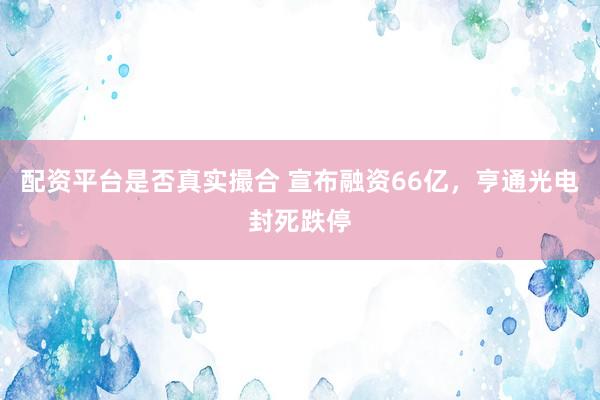 配资平台是否真实撮合 宣布融资66亿，亨通光电封死跌停