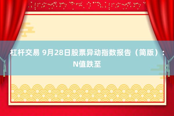 杠杆交易 9月28日股票异动指数报告（简版）：N值跌至