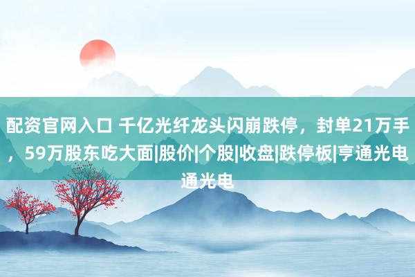配资官网入口 千亿光纤龙头闪崩跌停，封单21万手，59万股东吃大面|股价|个股|收盘|跌停板|亨通光电