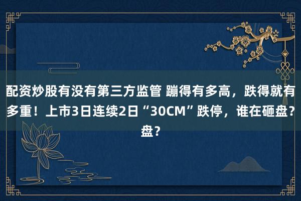 配资炒股有没有第三方监管 蹦得有多高,跌得就有多重!上市3日连续2日“30CM”跌停,谁在砸盘?