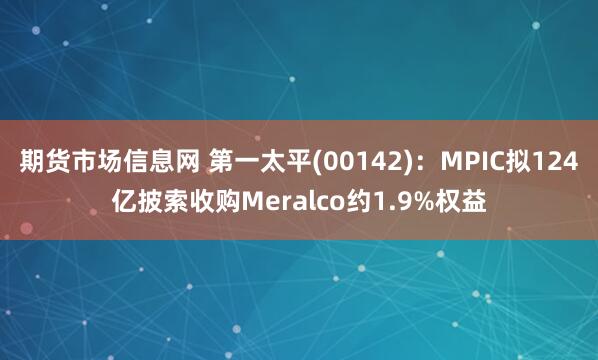期货市场信息网 第一太平(00142)：MPIC拟124亿披索收购Meralco约1.9%权益