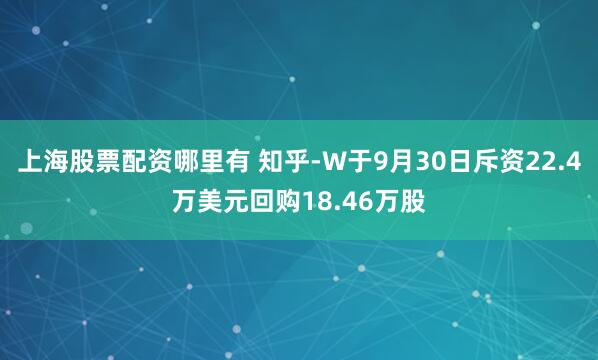 上海股票配资哪里有 知乎-W于9月30日斥资22.4万美元回购18.46万股