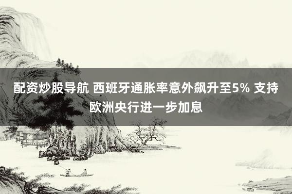 配资炒股导航 西班牙通胀率意外飙升至5% 支持欧洲央行进一步加息