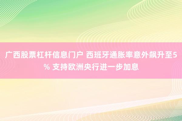 广西股票杠杆信息门户 西班牙通胀率意外飙升至5% 支持欧洲央行进一步加息