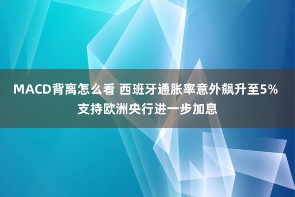 MACD背离怎么看 西班牙通胀率意外飙升至5% 支持欧洲央行进一步加息