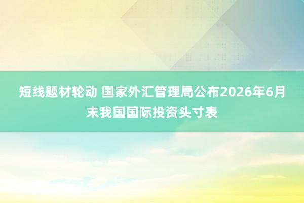 短线题材轮动 国家外汇管理局公布2026年6月末我国国际投资头寸表