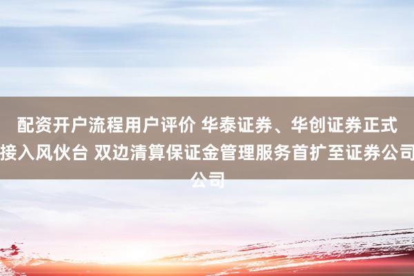 配资开户流程用户评价 华泰证券、华创证券正式接入风伙台 双边清算保证金管理服务首扩至证券公司