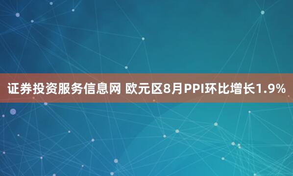 证券投资服务信息网 欧元区8月PPI环比增长1.9%