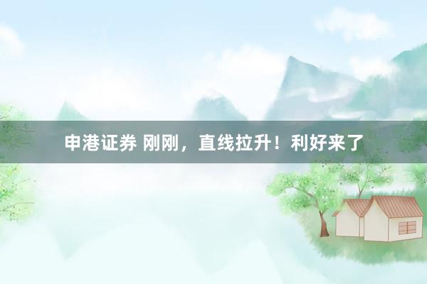 申港证券 刚刚，直线拉升！利好来了
