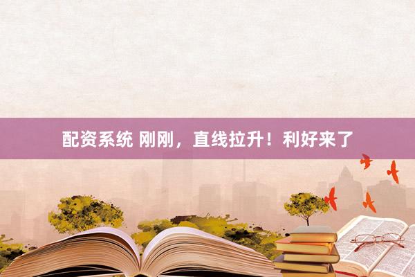 配资系统 刚刚,直线拉升!利好来了