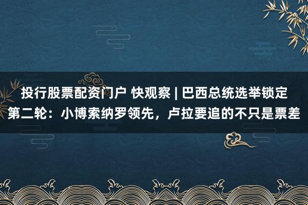 投行股票配资门户 快观察 | 巴西总统选举锁定第二轮：小博索纳罗领先，卢拉要追的不只是票差