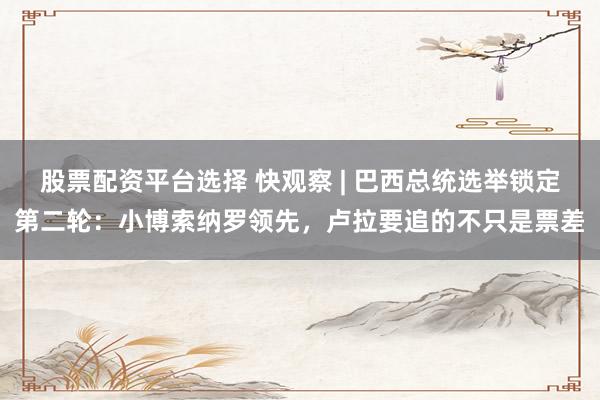 股票配资平台选择 快观察 | 巴西总统选举锁定第二轮：小博索纳罗领先，卢拉要追的不只是票差