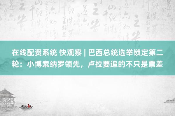 在线配资系统 快观察 | 巴西总统选举锁定第二轮：小博索纳罗领先，卢拉要追的不只是票差