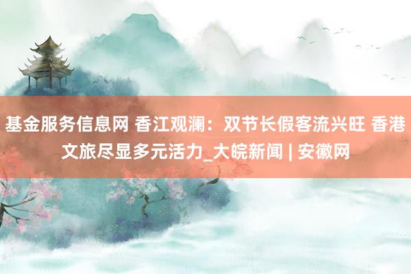 基金服务信息网 香江观澜：双节长假客流兴旺 香港文旅尽显多元活力_大皖新闻 | 安徽网