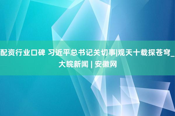 配资行业口碑 习近平总书记关切事|观天十载探苍穹_大皖新闻 | 安徽网