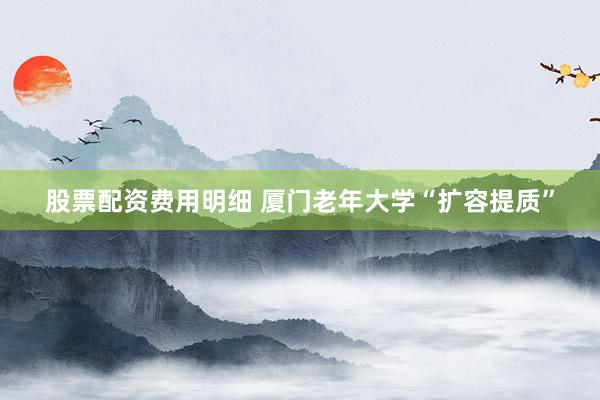 股票配资费用明细 厦门老年大学“扩容提质”