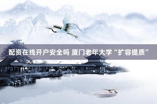 配资在线开户安全吗 厦门老年大学“扩容提质”