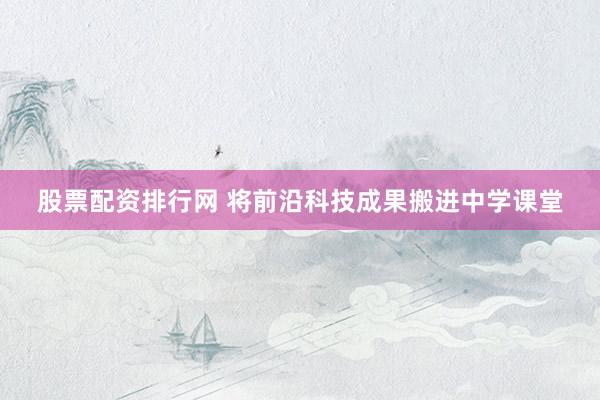 股票配资排行网 将前沿科技成果搬进中学课堂