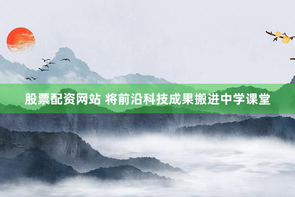 股票配资网站 将前沿科技成果搬进中学课堂