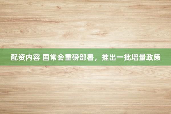 配资内容 国常会重磅部署，推出一批增量政策