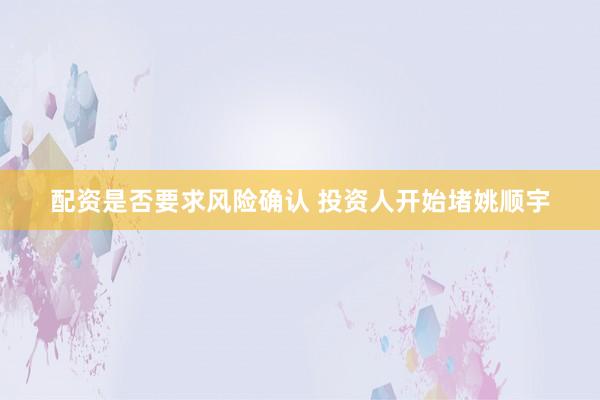 配资是否要求风险确认 投资人开始堵姚顺宇