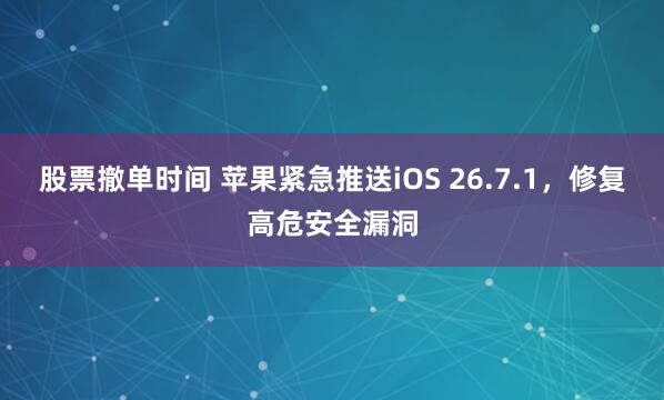 股票撤单时间 苹果紧急推送iOS 26.7.1，修复高危安全漏洞