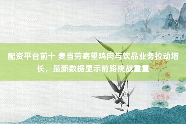 配资平台前十 麦当劳寄望鸡肉与饮品业务拉动增长，最新数据显示前路挑战重重