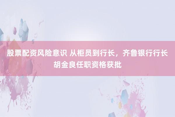 股票配资风险意识 从柜员到行长，齐鲁银行行长胡金良任职资格获批