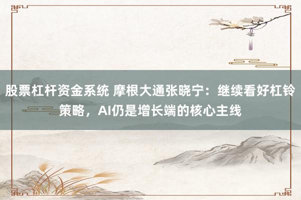 股票杠杆资金系统 摩根大通张晓宁：继续看好杠铃策略，AI仍是增长端的核心主线