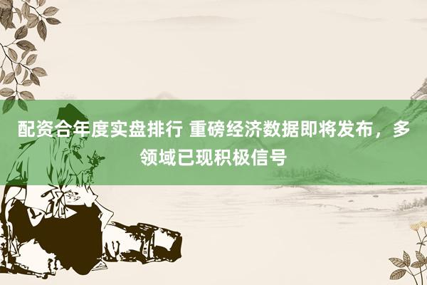 配资合年度实盘排行 重磅经济数据即将发布，多领域已现积极信号
