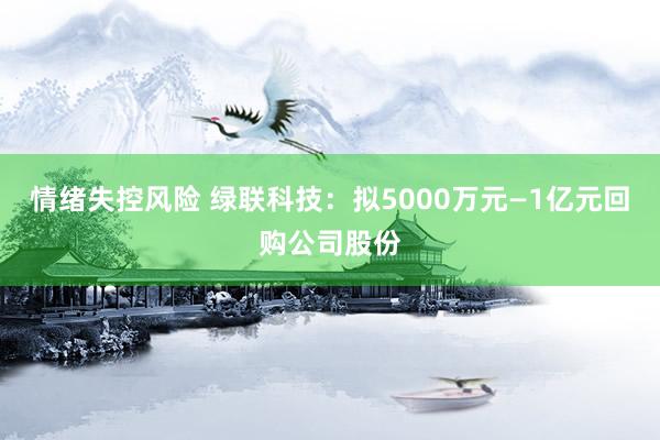 情绪失控风险 绿联科技：拟5000万元—1亿元回购公司股份