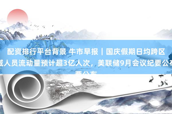 配资排行平台背景 牛市早报｜国庆假期日均跨区域人员流动量预计超3亿人次，美联储9月会议纪要公布
