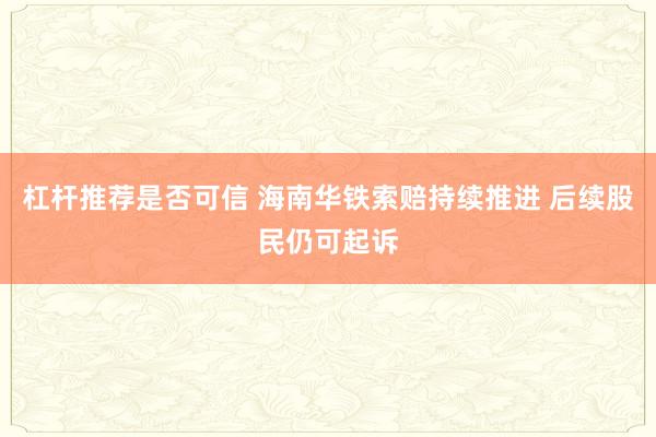 杠杆推荐是否可信 海南华铁索赔持续推进 后续股民仍可起诉