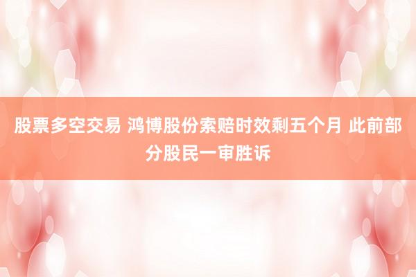 股票多空交易 鸿博股份索赔时效剩五个月 此前部分股民一审胜诉