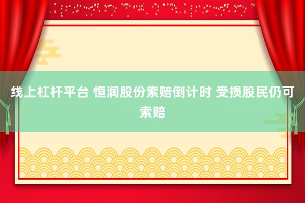 线上杠杆平台 恒润股份索赔倒计时 受损股民仍可索赔