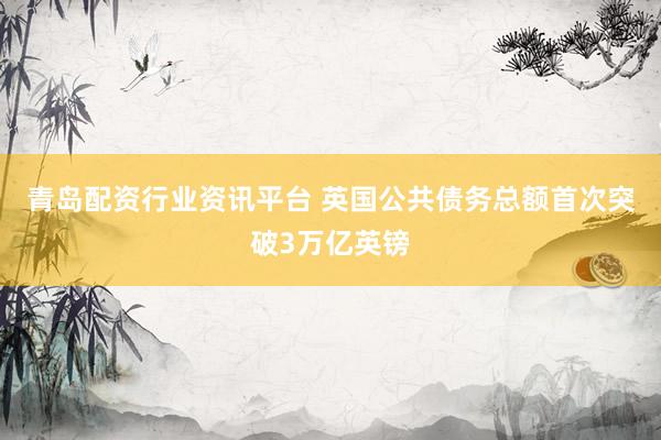 青岛配资行业资讯平台 英国公共债务总额首次突破3万亿英镑