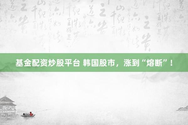 基金配资炒股平台 韩国股市，涨到“熔断”！